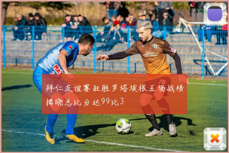 拜仁友谊赛狂胜罗塔埃根五场战绩揭晓总比分达99比3