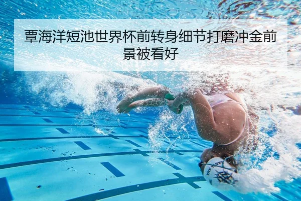 覃海洋短池世界杯前转身细节打磨冲金前景被看好